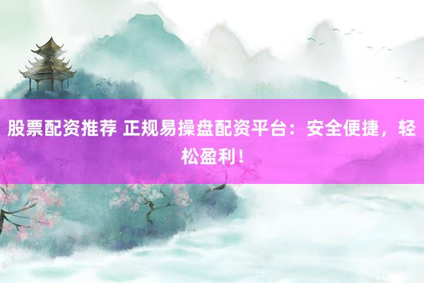 股票配资推荐 正规易操盘配资平台：安全便捷，轻松盈利！