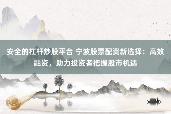 安全的杠杆炒股平台 宁波股票配资新选择：高效融资，助力投资者把握股市机遇