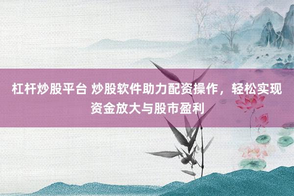杠杆炒股平台 炒股软件助力配资操作，轻松实现资金放大与股市盈利