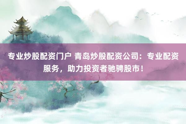 专业炒股配资门户 青岛炒股配资公司：专业配资服务，助力投资者驰骋股市！