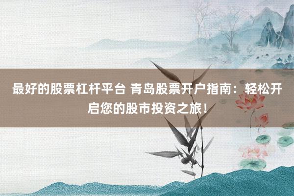 最好的股票杠杆平台 青岛股票开户指南：轻松开启您的股市投资之旅！