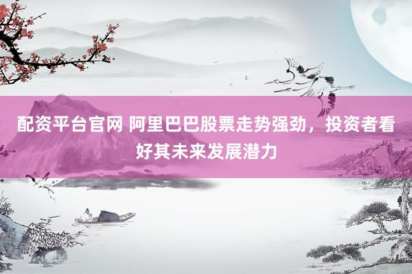 配资平台官网 阿里巴巴股票走势强劲，投资者看好其未来发展潜力
