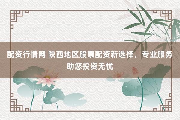 配资行情网 陕西地区股票配资新选择，专业服务助您投资无忧