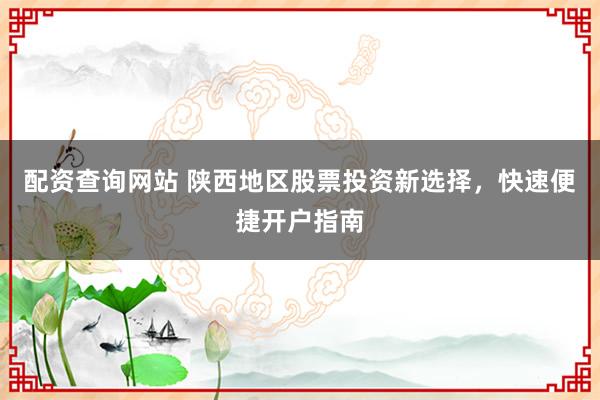 配资查询网站 陕西地区股票投资新选择，快速便捷开户指南