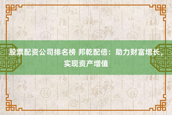 股票配资公司排名榜 邦乾配倍：助力财富增长，实现资产增值