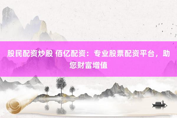 股民配资炒股 佰亿配资：专业股票配资平台，助您财富增值