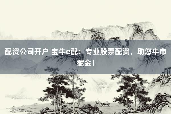 配资公司开户 宝牛e配：专业股票配资，助您牛市掘金！