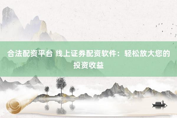合法配资平台 线上证券配资软件：轻松放大您的投资收益