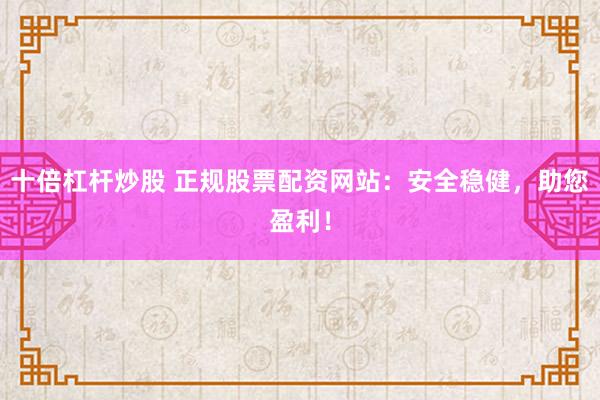 十倍杠杆炒股 正规股票配资网站：安全稳健，助您盈利！