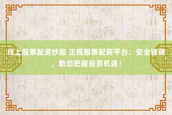 线上股票配资炒股 正规股票配资平台：安全稳健，助您把握投资机遇！