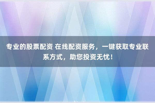 专业的股票配资 在线配资服务，一键获取专业联系方式，助您投资无忧！
