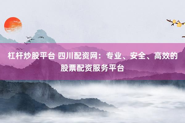杠杆炒股平台 四川配资网：专业、安全、高效的股票配资服务平台
