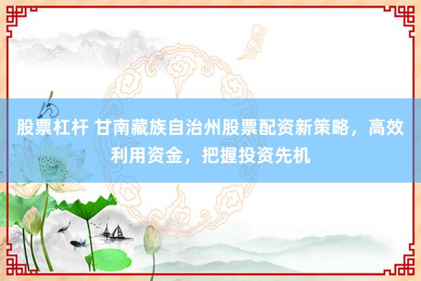 股票杠杆 甘南藏族自治州股票配资新策略，高效利用资金，把握投资先机
