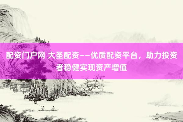 配资门户网 大圣配资——优质配资平台，助力投资者稳健实现资产增值