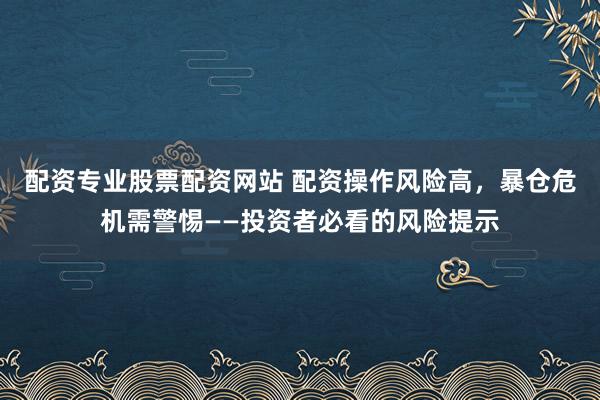 配资专业股票配资网站 配资操作风险高，暴仓危机需警惕——投资者必看的风险提示