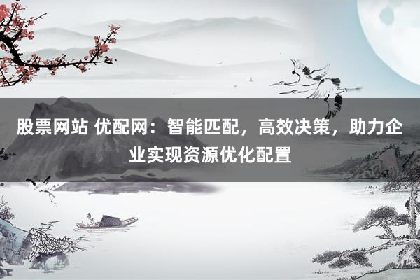 股票网站 优配网：智能匹配，高效决策，助力企业实现资源优化配置