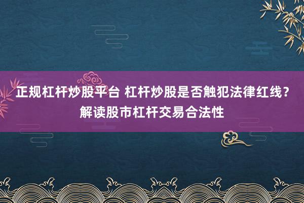 正规杠杆炒股平台 杠杆炒股是否触犯法律红线？解读股市杠杆交易合法性