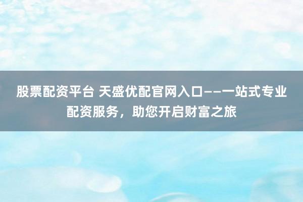 股票配资平台 天盛优配官网入口——一站式专业配资服务，助您开启财富之旅