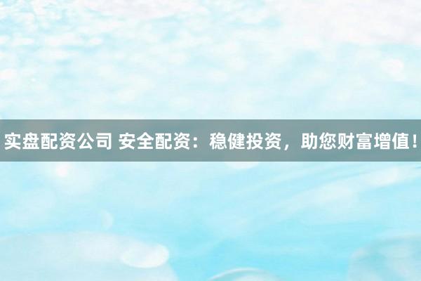 实盘配资公司 安全配资：稳健投资，助您财富增值！