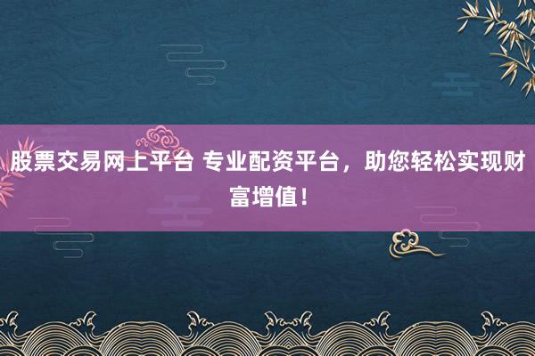股票交易网上平台 专业配资平台，助您轻松实现财富增值！