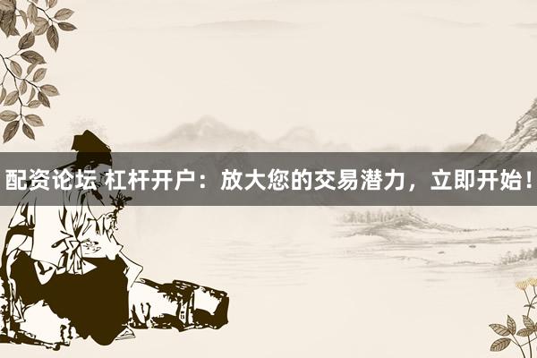配资论坛 杠杆开户：放大您的交易潜力，立即开始！
