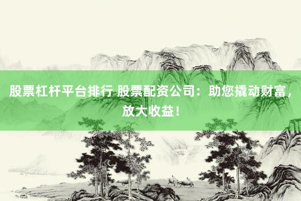 股票杠杆平台排行 股票配资公司：助您撬动财富，放大收益！