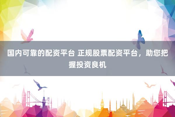 国内可靠的配资平台 正规股票配资平台，助您把握投资良机