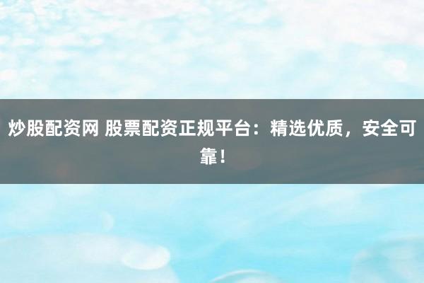 炒股配资网 股票配资正规平台：精选优质，安全可靠！