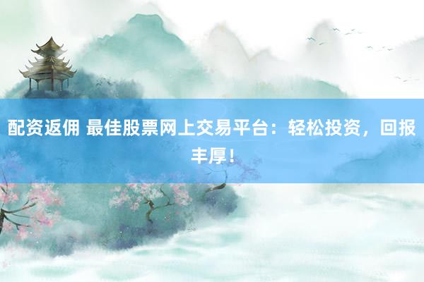 配资返佣 最佳股票网上交易平台：轻松投资，回报丰厚！