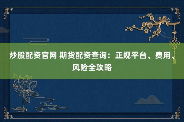 炒股配资官网 期货配资查询：正规平台、费用、风险全攻略
