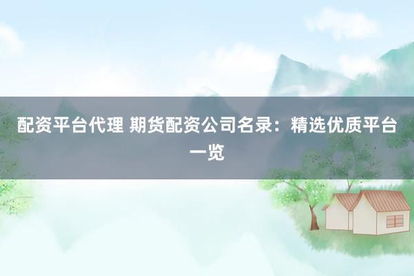 配资平台代理 期货配资公司名录：精选优质平台一览