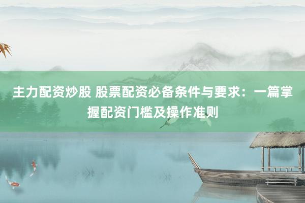 主力配资炒股 股票配资必备条件与要求：一篇掌握配资门槛及操作准则