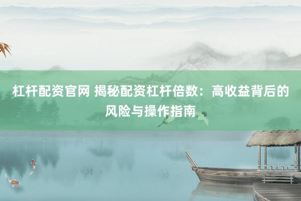 杠杆配资官网 揭秘配资杠杆倍数：高收益背后的风险与操作指南