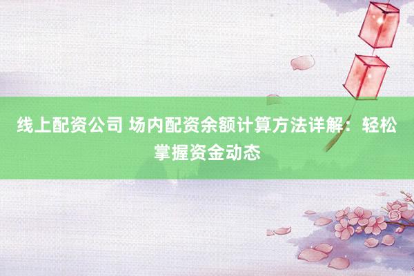 线上配资公司 场内配资余额计算方法详解：轻松掌握资金动态