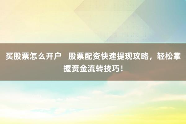 买股票怎么开户   股票配资快速提现攻略，轻松掌握资金流转技巧！