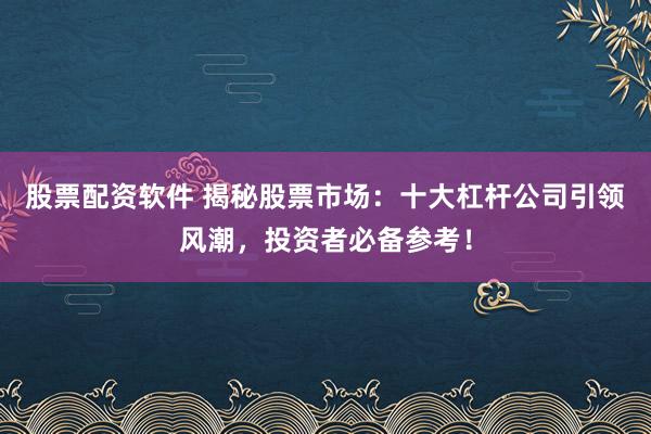 股票配资软件 揭秘股票市场：十大杠杆公司引领风潮，投资者必备参考！