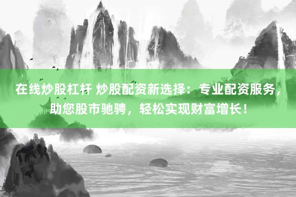 在线炒股杠杆 炒股配资新选择：专业配资服务，助您股市驰骋，轻松实现财富增长！