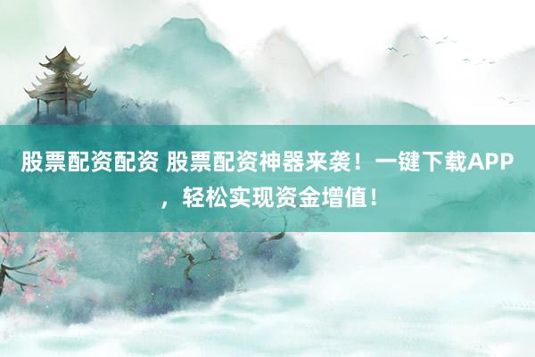 股票配资配资 股票配资神器来袭！一键下载APP，轻松实现资金增值！