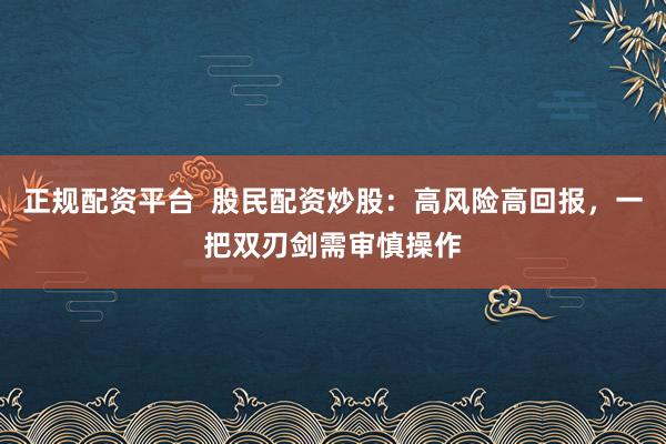 正规配资平台  股民配资炒股：高风险高回报，一把双刃剑需审慎操作
