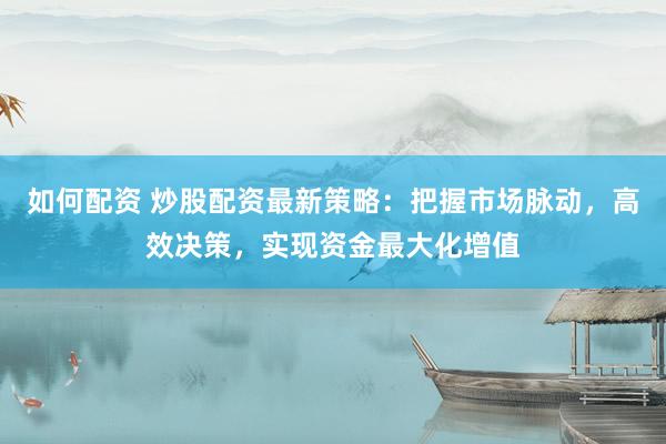 如何配资 炒股配资最新策略：把握市场脉动，高效决策，实现资金最大化增值