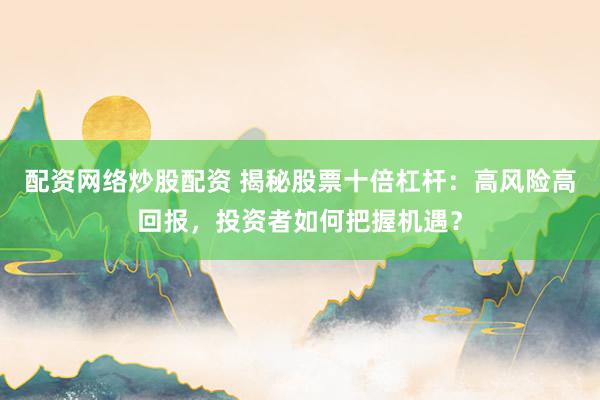 配资网络炒股配资 揭秘股票十倍杠杆：高风险高回报，投资者如何把握机遇？