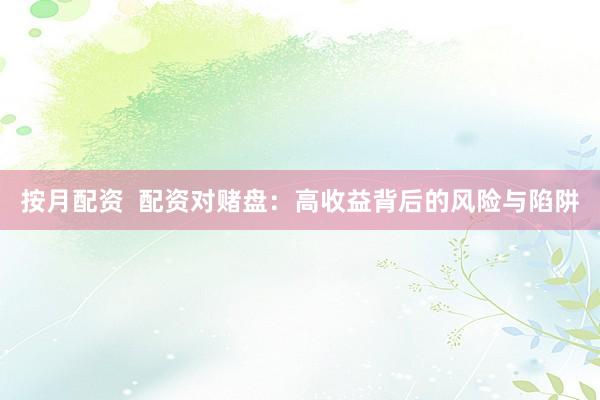 按月配资  配资对赌盘：高收益背后的风险与陷阱