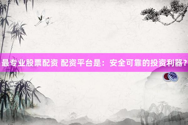 最专业股票配资 配资平台是：安全可靠的投资利器？