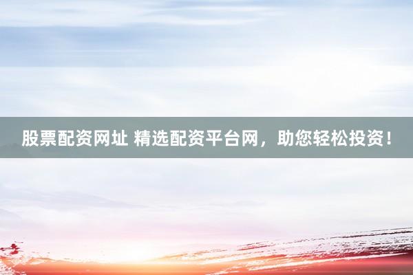 股票配资网址 精选配资平台网，助您轻松投资！