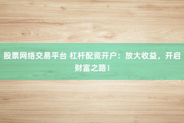 股票网络交易平台 杠杆配资开户：放大收益，开启财富之路！