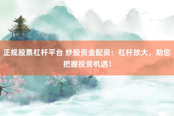 正规股票杠杆平台 炒股资金配资：杠杆放大，助您把握投资机遇！