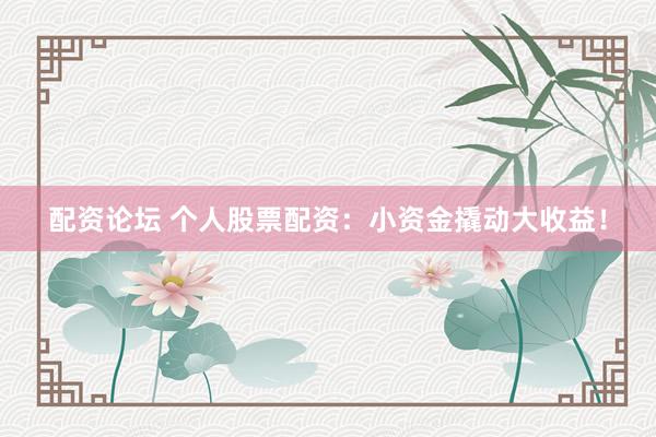 配资论坛 个人股票配资：小资金撬动大收益！