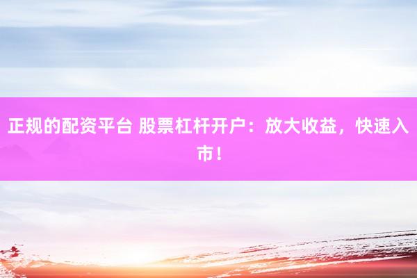 正规的配资平台 股票杠杆开户：放大收益，快速入市！