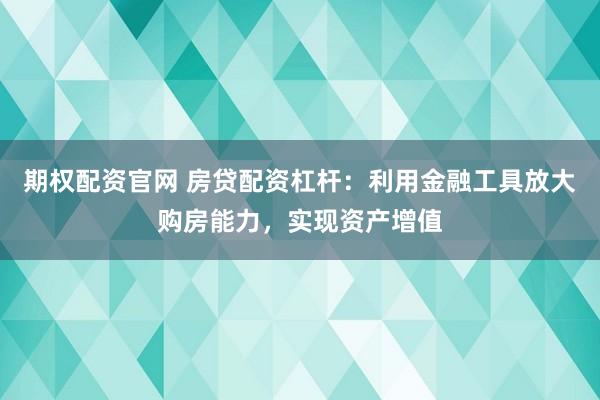 期权配资官网 房贷配资杠杆：利用金融工具放大购房能力，实现资产增值