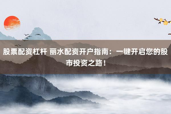 股票配资杠杆 丽水配资开户指南：一键开启您的股市投资之路！